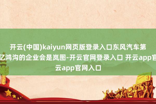 开云(中国)kaiyun网页版登录入口东风汽车第一个千亿鸿沟的企业会是岚图-开云官网登录入口 开云app官网入口