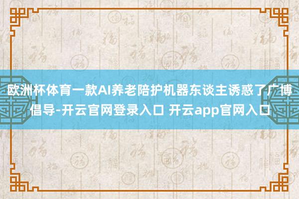 欧洲杯体育一款AI养老陪护机器东谈主诱惑了广博倡导-开云官网登录入口 开云app官网入口
