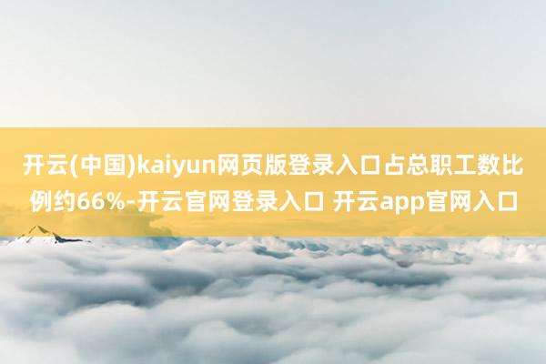开云(中国)kaiyun网页版登录入口占总职工数比例约66%-开云官网登录入口 开云app官网入口