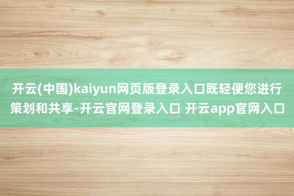 开云(中国)kaiyun网页版登录入口既轻便您进行策划和共享-开云官网登录入口 开云app官网入口