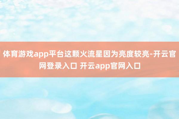 体育游戏app平台这颗火流星因为亮度较亮-开云官网登录入口 开云app官网入口
