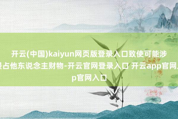 开云(中国)kaiyun网页版登录入口致使可能涉嫌侵占他东说念主财物-开云官网登录入口 开云app官网入口