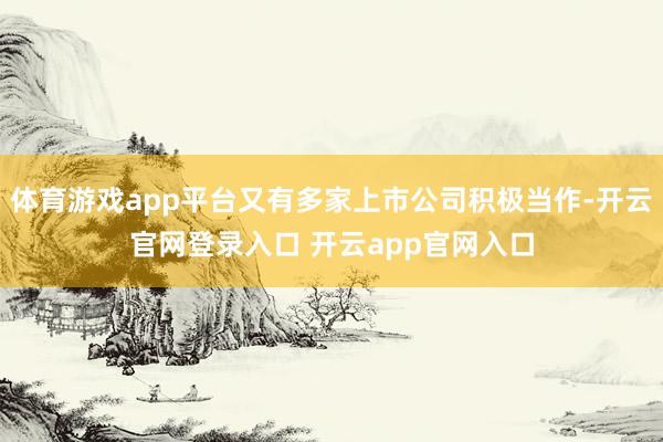 体育游戏app平台又有多家上市公司积极当作-开云官网登录入口 开云app官网入口