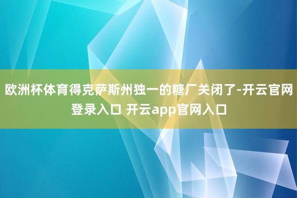 欧洲杯体育得克萨斯州独一的糖厂关闭了-开云官网登录入口 开云app官网入口
