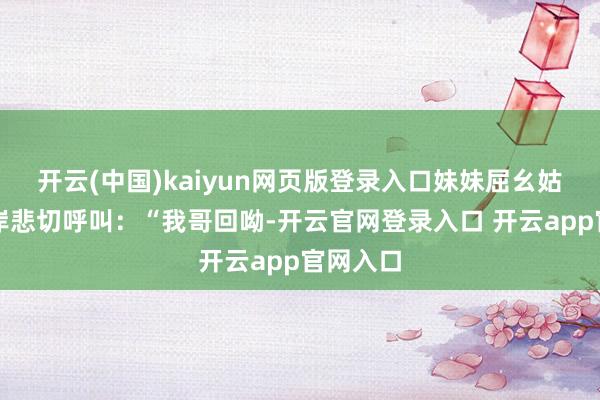 开云(中国)kaiyun网页版登录入口妹妹屈幺姑沿着江岸悲切呼叫：“我哥回呦-开云官网登录入口 开云app官网入口