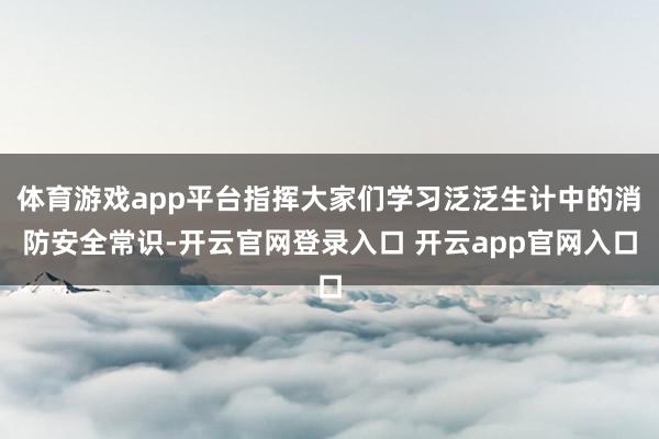 体育游戏app平台指挥大家们学习泛泛生计中的消防安全常识-开云官网登录入口 开云app官网入口