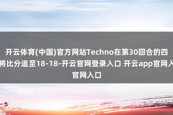 开云体育(中国)官方网站Techno在第30回合的四杀将比分追至18-18-开云官网登录入口 开云app官网入口