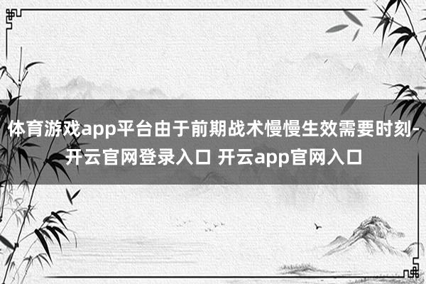 体育游戏app平台由于前期战术慢慢生效需要时刻-开云官网登录入口 开云app官网入口
