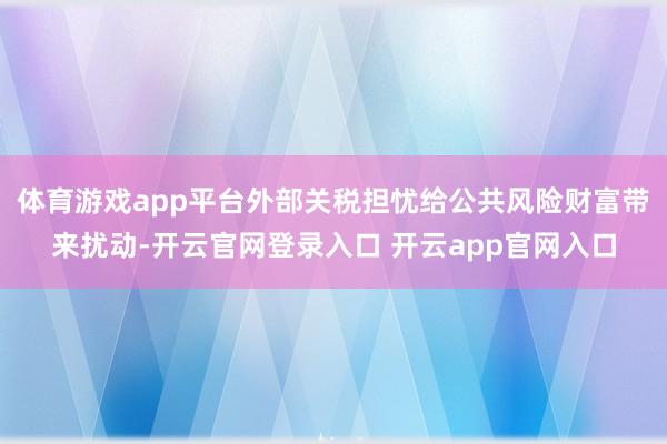 体育游戏app平台外部关税担忧给公共风险财富带来扰动-开云官网登录入口 开云app官网入口