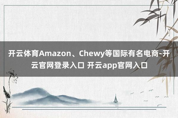 开云体育Amazon、Chewy等国际有名电商-开云官网登录入口 开云app官网入口