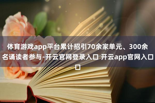 体育游戏app平台累计招引70余家单元、300余名诵读者参与-开云官网登录入口 开云app官网入口