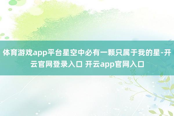 体育游戏app平台星空中必有一颗只属于我的星-开云官网登录入口 开云app官网入口