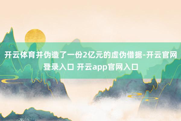 开云体育并伪造了一份2亿元的虚伪借据-开云官网登录入口 开云app官网入口