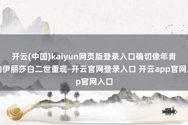 开云(中国)kaiyun网页版登录入口确切像年青时的伊丽莎白二世重现-开云官网登录入口 开云app官网入口