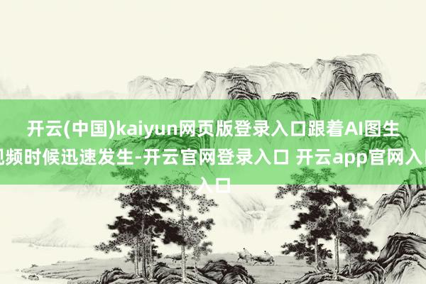 开云(中国)kaiyun网页版登录入口跟着AI图生视频时候迅速发生-开云官网登录入口 开云app官网入口