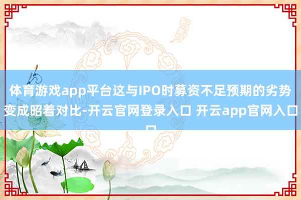 体育游戏app平台这与IPO时募资不足预期的劣势变成昭着对比-开云官网登录入口 开云app官网入口