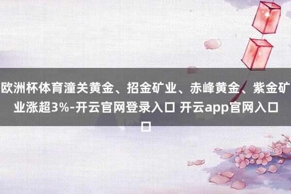 欧洲杯体育潼关黄金、招金矿业、赤峰黄金、紫金矿业涨超3%-开云官网登录入口 开云app官网入口