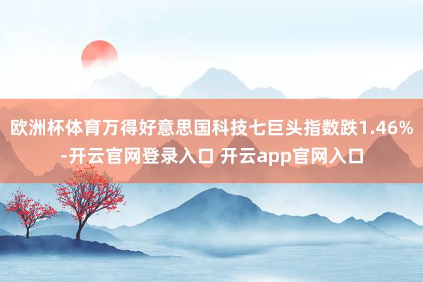 欧洲杯体育万得好意思国科技七巨头指数跌1.46%-开云官网登录入口 开云app官网入口