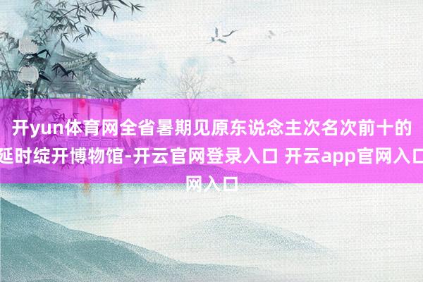开yun体育网全省暑期见原东说念主次名次前十的延时绽开博物馆-开云官网登录入口 开云app官网入口
