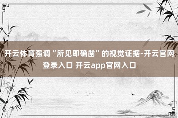开云体育强调“所见即确凿”的视觉证据-开云官网登录入口 开云app官网入口