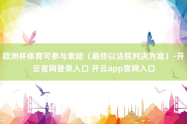 欧洲杯体育可参与索赔（最终以法院判决为准）-开云官网登录入口 开云app官网入口
