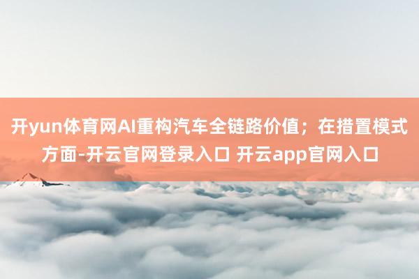 开yun体育网AI重构汽车全链路价值；在措置模式方面-开云官网登录入口 开云app官网入口