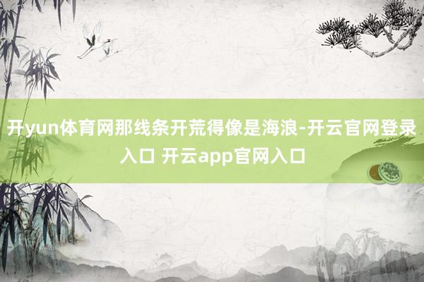 开yun体育网那线条开荒得像是海浪-开云官网登录入口 开云app官网入口