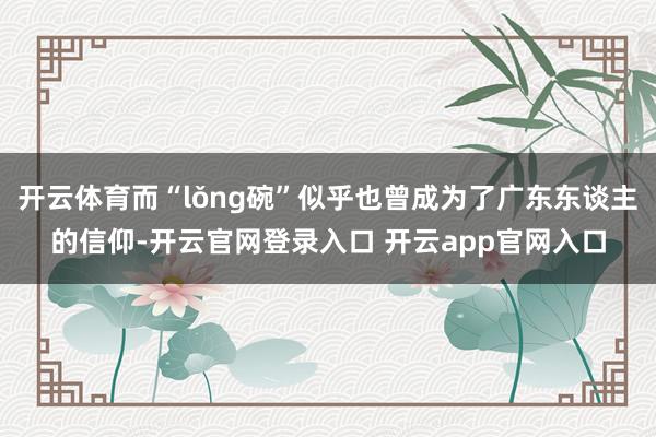 开云体育而“lǒng碗”似乎也曾成为了广东东谈主的信仰-开云官网登录入口 开云app官网入口