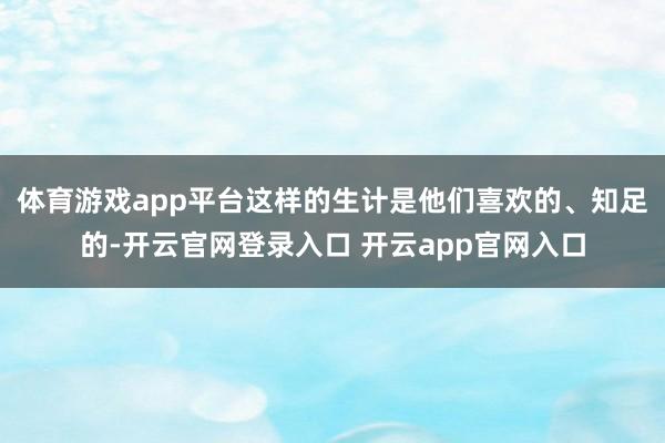 体育游戏app平台这样的生计是他们喜欢的、知足的-开云官网登录入口 开云app官网入口