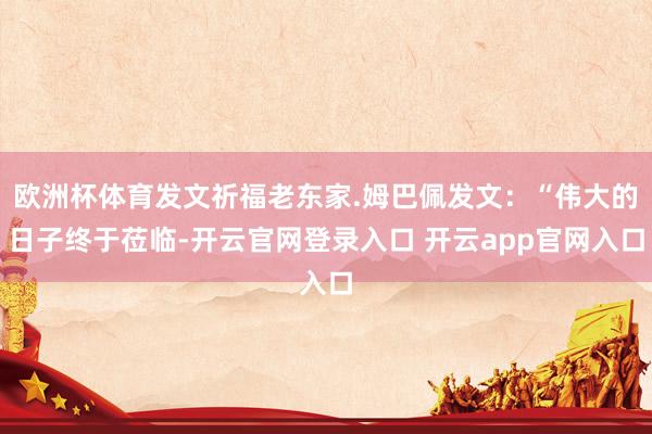 欧洲杯体育发文祈福老东家.姆巴佩发文：“伟大的日子终于莅临-开云官网登录入口 开云app官网入口