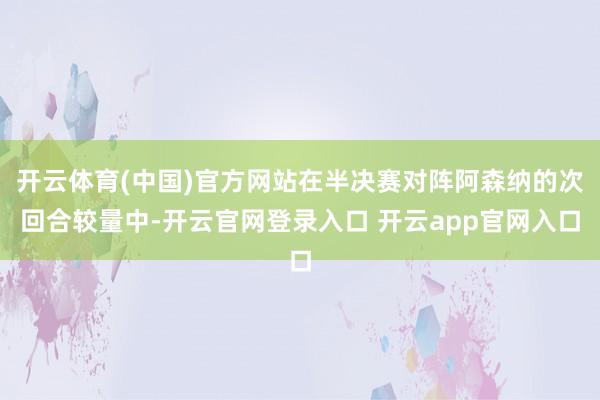 开云体育(中国)官方网站在半决赛对阵阿森纳的次回合较量中-开云官网登录入口 开云app官网入口