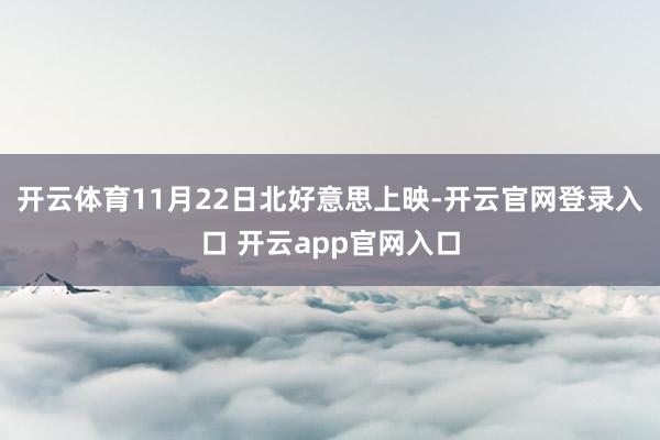 开云体育11月22日北好意思上映-开云官网登录入口 开云app官网入口