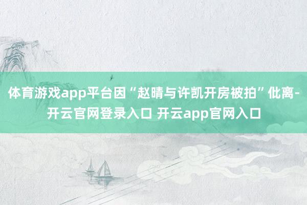 体育游戏app平台因“赵晴与许凯开房被拍”仳离-开云官网登录入口 开云app官网入口