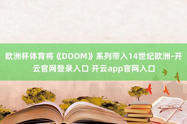 欧洲杯体育将《DOOM》系列带入14世纪欧洲-开云官网登录入口 开云app官网入口