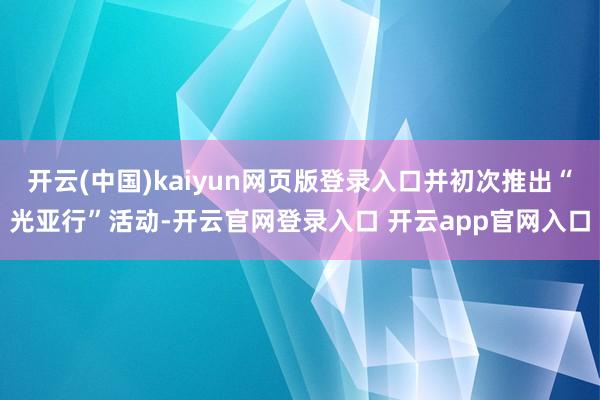 开云(中国)kaiyun网页版登录入口并初次推出“光亚行”活动-开云官网登录入口 开云app官网入口