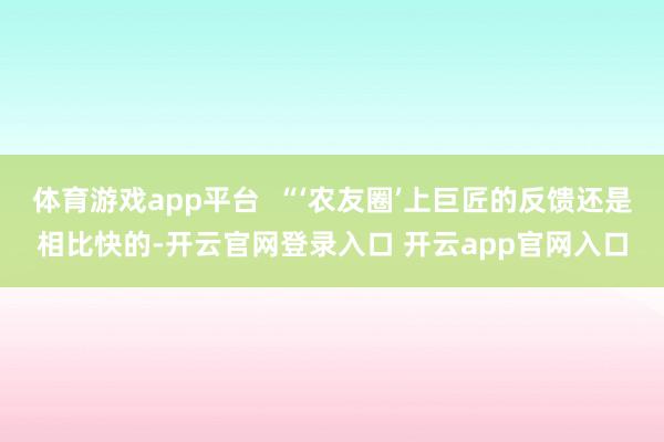 体育游戏app平台  “‘农友圈’上巨匠的反馈还是相比快的-开云官网登录入口 开云app官网入口