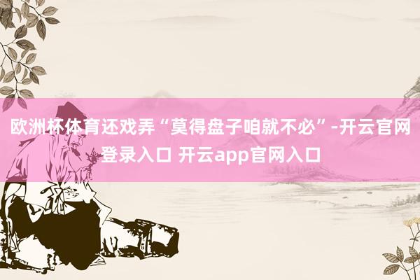 欧洲杯体育还戏弄“莫得盘子咱就不必”-开云官网登录入口 开云app官网入口
