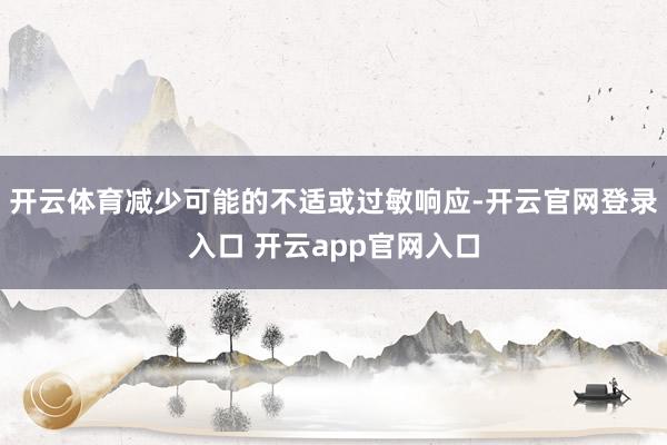 开云体育减少可能的不适或过敏响应-开云官网登录入口 开云app官网入口