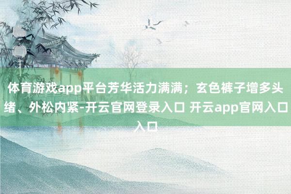体育游戏app平台芳华活力满满；玄色裤子增多头绪、外松内紧-开云官网登录入口 开云app官网入口