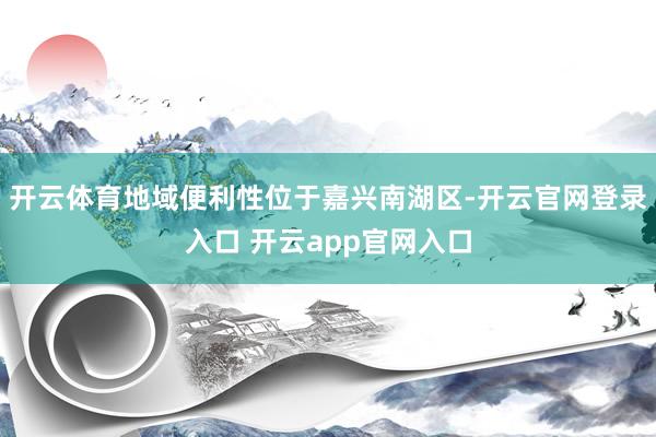 开云体育地域便利性位于嘉兴南湖区-开云官网登录入口 开云app官网入口