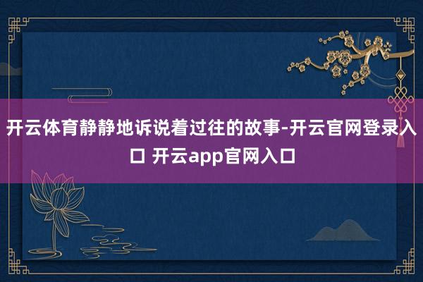 开云体育静静地诉说着过往的故事-开云官网登录入口 开云app官网入口