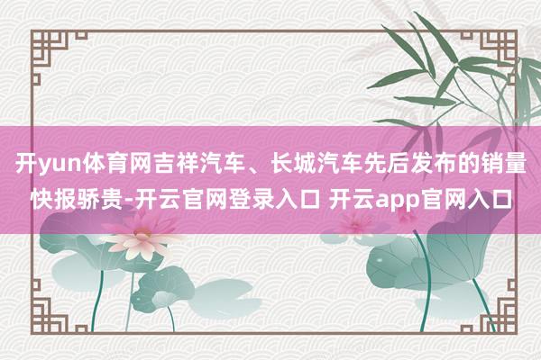 开yun体育网吉祥汽车、长城汽车先后发布的销量快报骄贵-开云官网登录入口 开云app官网入口