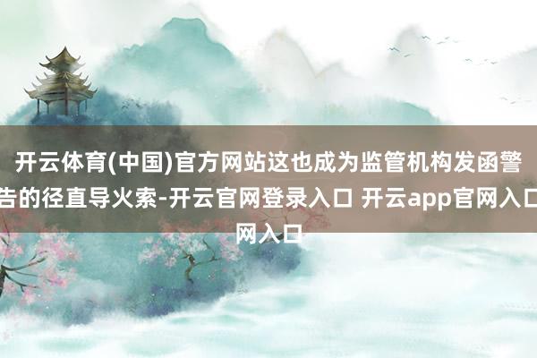 开云体育(中国)官方网站这也成为监管机构发函警告的径直导火索-开云官网登录入口 开云app官网入口
