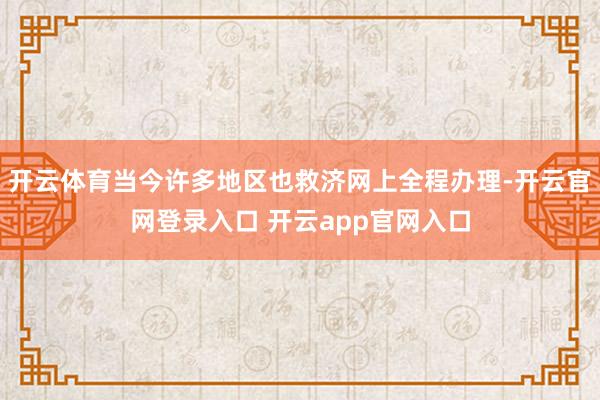 开云体育当今许多地区也救济网上全程办理-开云官网登录入口 开云app官网入口