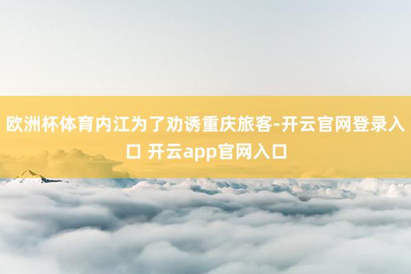 欧洲杯体育内江为了劝诱重庆旅客-开云官网登录入口 开云app官网入口