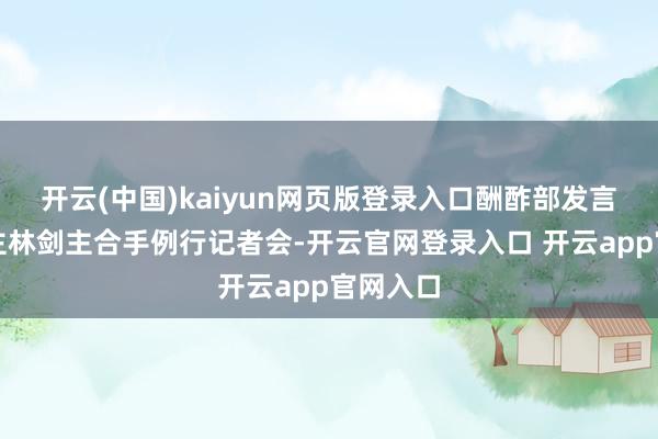 开云(中国)kaiyun网页版登录入口酬酢部发言东说念主林剑主合手例行记者会-开云官网登录入口 开云app官网入口