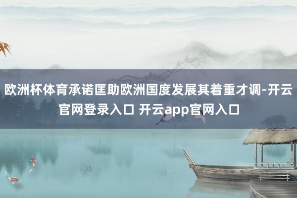 欧洲杯体育承诺匡助欧洲国度发展其着重才调-开云官网登录入口 开云app官网入口