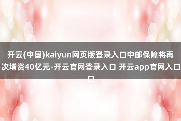 开云(中国)kaiyun网页版登录入口中邮保障将再次增资40亿元-开云官网登录入口 开云app官网入口