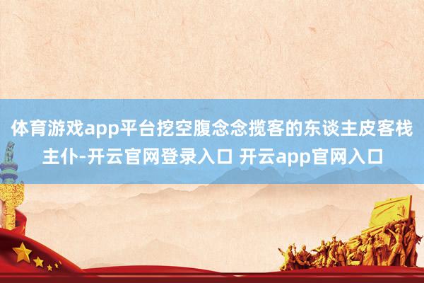 体育游戏app平台挖空腹念念揽客的东谈主皮客栈主仆-开云官网登录入口 开云app官网入口
