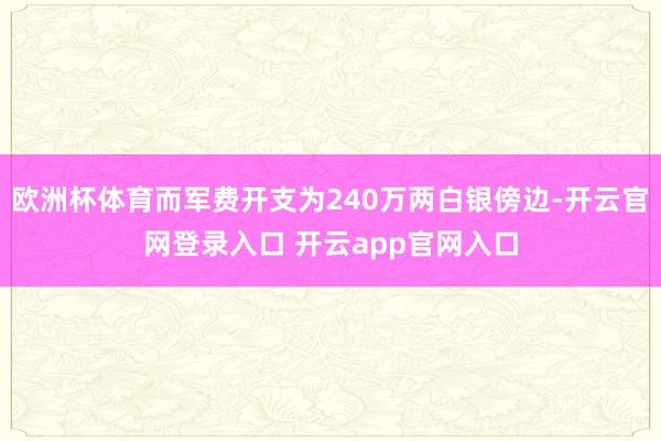 欧洲杯体育而军费开支为240万两白银傍边-开云官网登录入口 开云app官网入口